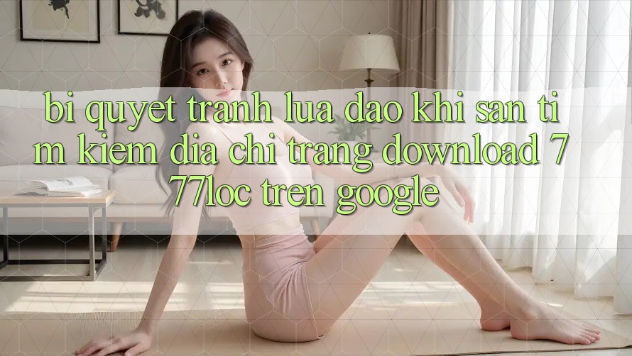 Bí Quyết Tránh Lừa Đảo Khi Săn tìm kiếm Địa chỉ trang Download 777loc Trên Google Bí Quyết Tránh Lừa Đảo Khi Săn tìm kiếm Địa chỉ trang Download 777loc Trên Google
