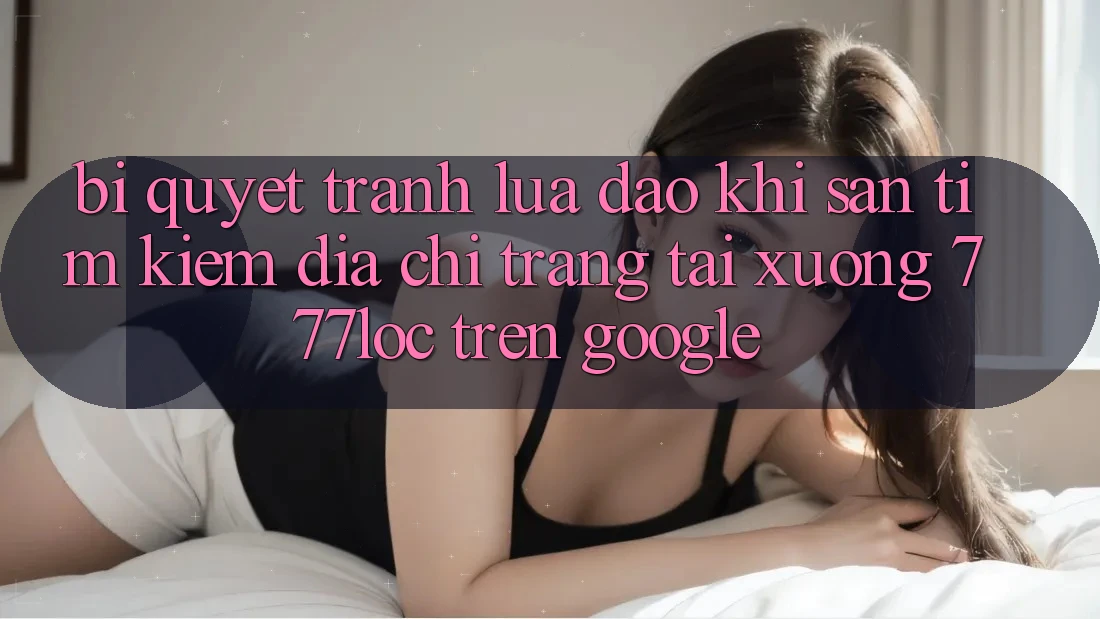 Bí Quyết Tránh Lừa Đảo Khi Săn tìm Kiếm Địa chỉ trang Tải xuống 777loc Trên Google Bí Quyết Tránh Lừa Đảo Khi Săn tìm Kiếm Địa chỉ trang Tải xuống 777loc Trên Google