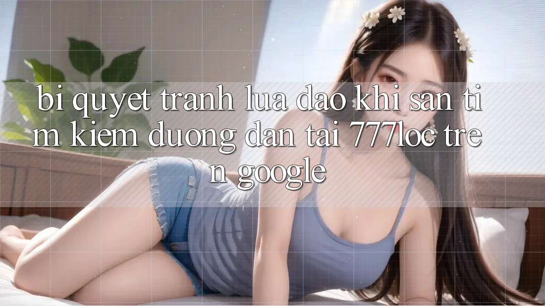 Bí Quyết Tránh Lừa Đảo Khi Săn tìm Kiếm Đường dẫn Tải 777loc Trên Google Bí Quyết Tránh Lừa Đảo Khi Săn tìm Kiếm Đường dẫn Tải 777loc Trên Google