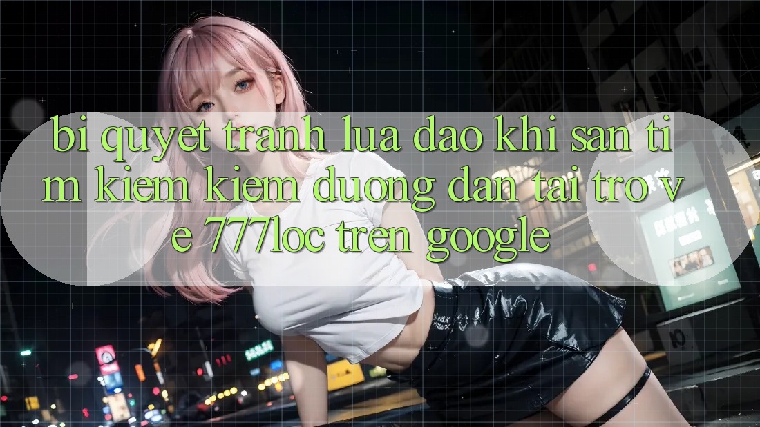 Bí Quyết Tránh Lừa Đảo Khi Săn tìm kiếm Kiếm Đường dẫn Tải trở về 777loc Trên Google