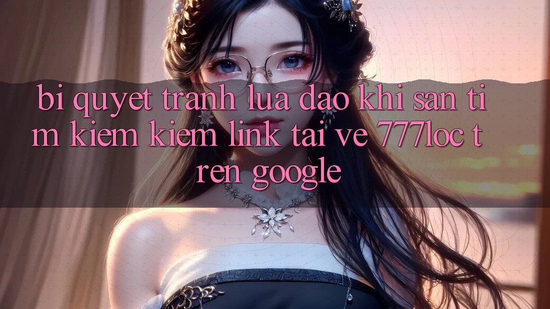 Bí Quyết Tránh Lừa Đảo Khi Săn tìm kiếm Kiếm Link Tải về 777loc Trên Google