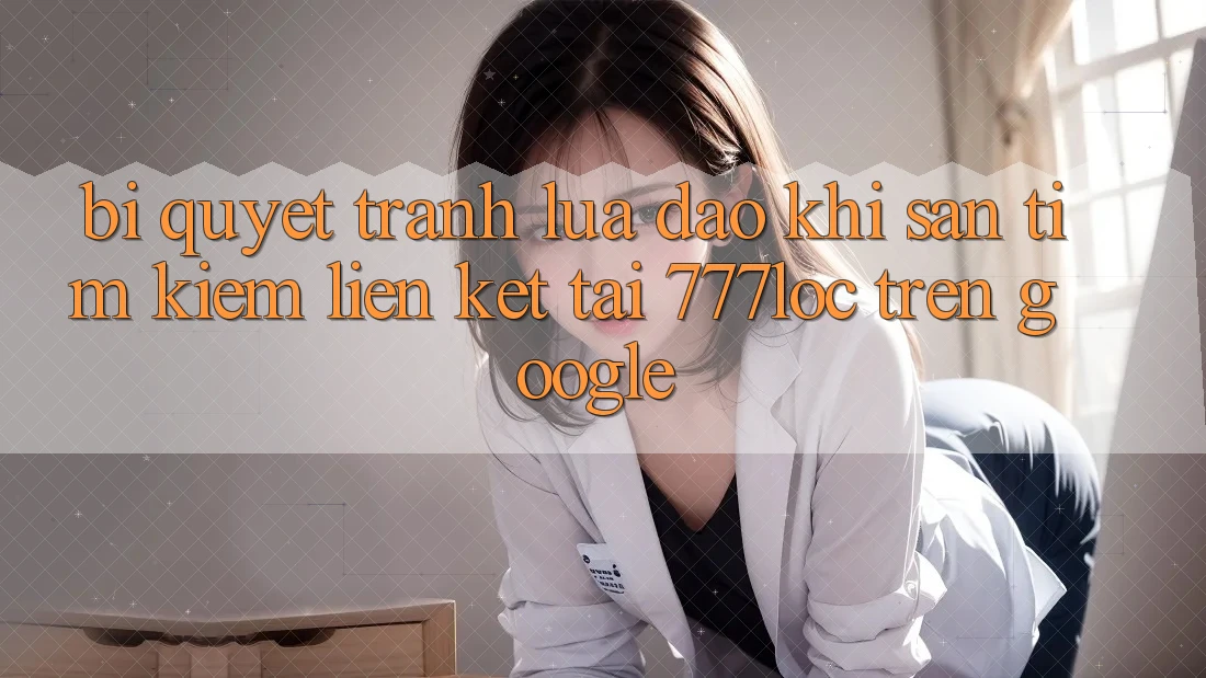 Bí Quyết Tránh Lừa Đảo Khi Săn tìm Kiếm Liên kết Tải 777loc Trên Google Bí Quyết Tránh Lừa Đảo Khi Săn tìm Kiếm Liên kết Tải 777loc Trên Google
