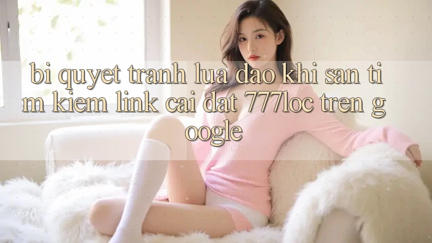 Bí Quyết Tránh Lừa Đảo Khi Săn tìm kiếm Link Cài đặt 777loc Trên Google