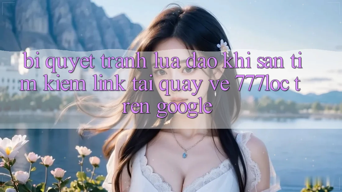 Bí Quyết Tránh Lừa Đảo Khi Săn tìm Kiếm Link Tải quay về 777loc Trên Google Bí Quyết Tránh Lừa Đảo Khi Săn tìm Kiếm Link Tải quay về 777loc Trên Google