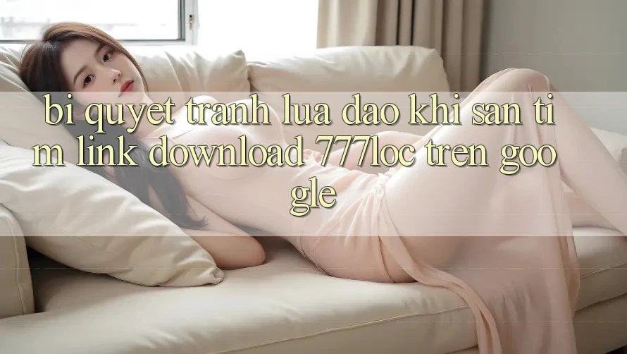 Bí Quyết Tránh Lừa Đảo Khi Săn tìm Link Download 777loc Trên Google