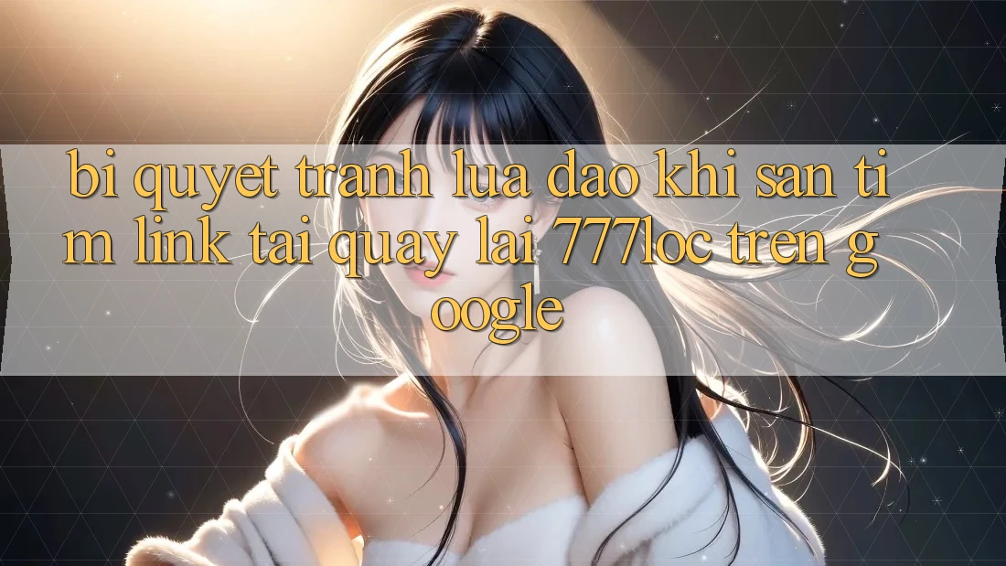 Bí Quyết Tránh Lừa Đảo Khi Săn tìm Link Tải quay lại 777loc Trên Google