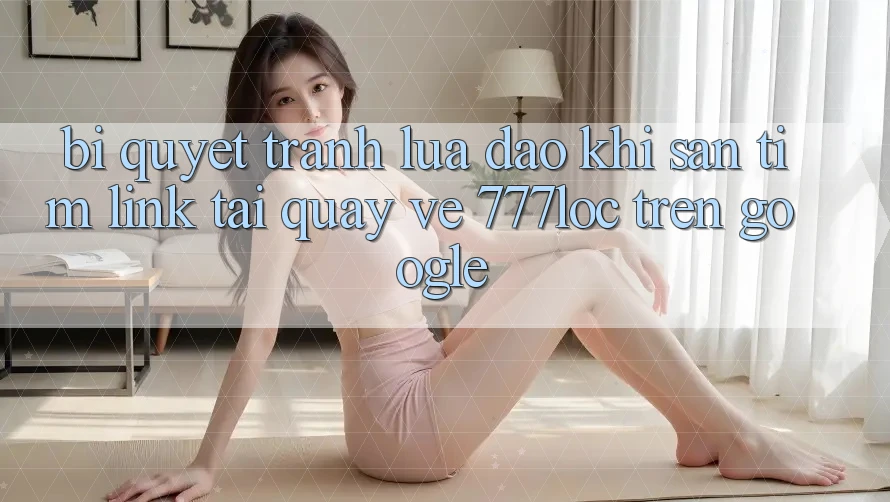Bí Quyết Tránh Lừa Đảo Khi Săn tìm Link Tải quay về 777loc Trên Google Bí Quyết Tránh Lừa Đảo Khi Săn tìm Link Tải quay về 777loc Trên Google