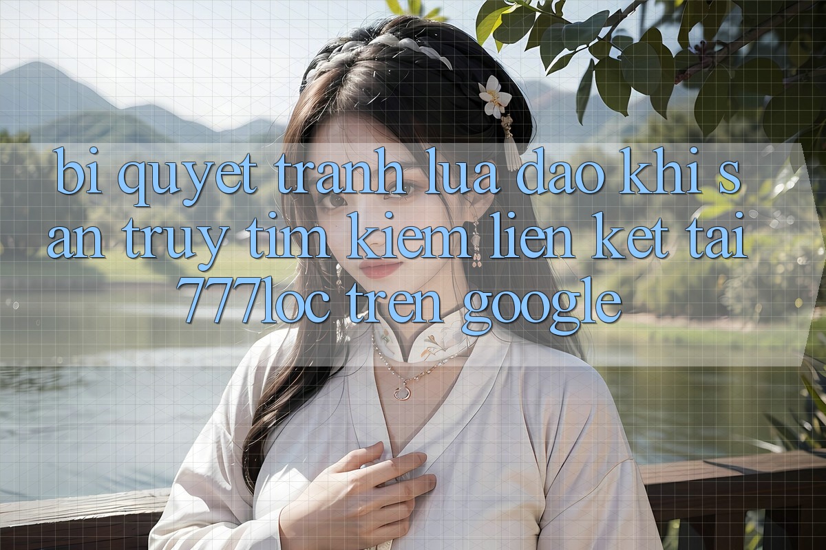 Bí quyết Tránh Lừa Đảo Khi Săn truy tìm Kiếm Liên kết Tải 777loc Trên Google Bí quyết Tránh Lừa Đảo Khi Săn truy tìm Kiếm Liên kết Tải 777loc Trên Google