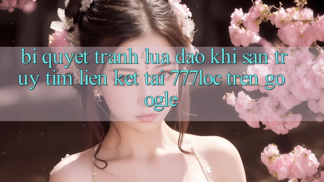 Bí Quyết Tránh Lừa Đảo Khi Săn truy tìm Liên kết Tải 777loc Trên Google Bí Quyết Tránh Lừa Đảo Khi Săn truy tìm Liên kết Tải 777loc Trên Google