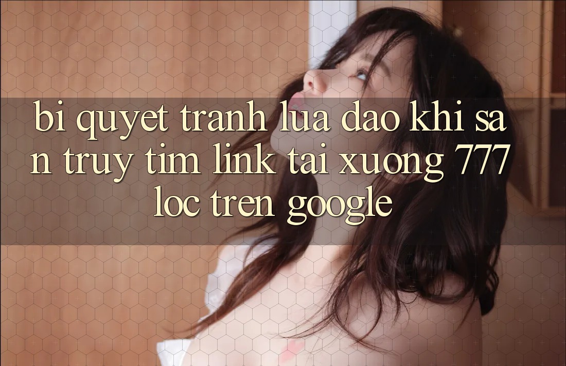 Bí Quyết Tránh Lừa Đảo Khi Săn truy tìm Link Tải xuống 777loc Trên Google Bí Quyết Tránh Lừa Đảo Khi Săn truy tìm Link Tải xuống 777loc Trên Google