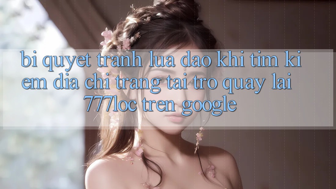 Bí Quyết Tránh Lừa Đảo Khi Tìm Kiếm Địa chỉ trang Tải trở quay lại 777loc Trên Google Bí Quyết Tránh Lừa Đảo Khi Tìm Kiếm Địa chỉ trang Tải trở quay lại 777loc Trên Google