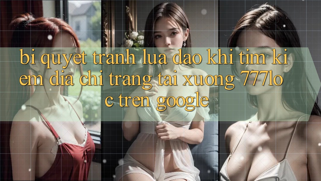 Bí Quyết Tránh Lừa Đảo Khi Tìm Kiếm Địa chỉ trang Tải xuống 777loc Trên Google Bí Quyết Tránh Lừa Đảo Khi Tìm Kiếm Địa chỉ trang Tải xuống 777loc Trên Google