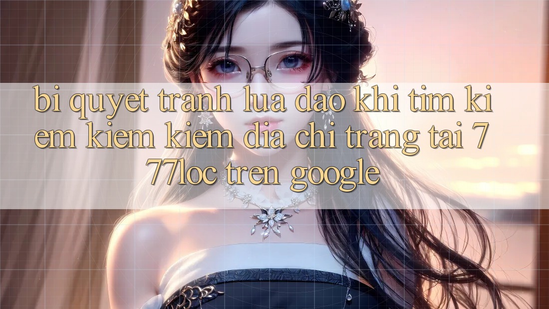 Bí Quyết Tránh Lừa Đảo Khi Tìm kiếm kiếm Kiếm Địa chỉ trang Tải 777loc Trên Google Bí Quyết Tránh Lừa Đảo Khi Tìm kiếm kiếm Kiếm Địa chỉ trang Tải 777loc Trên Google