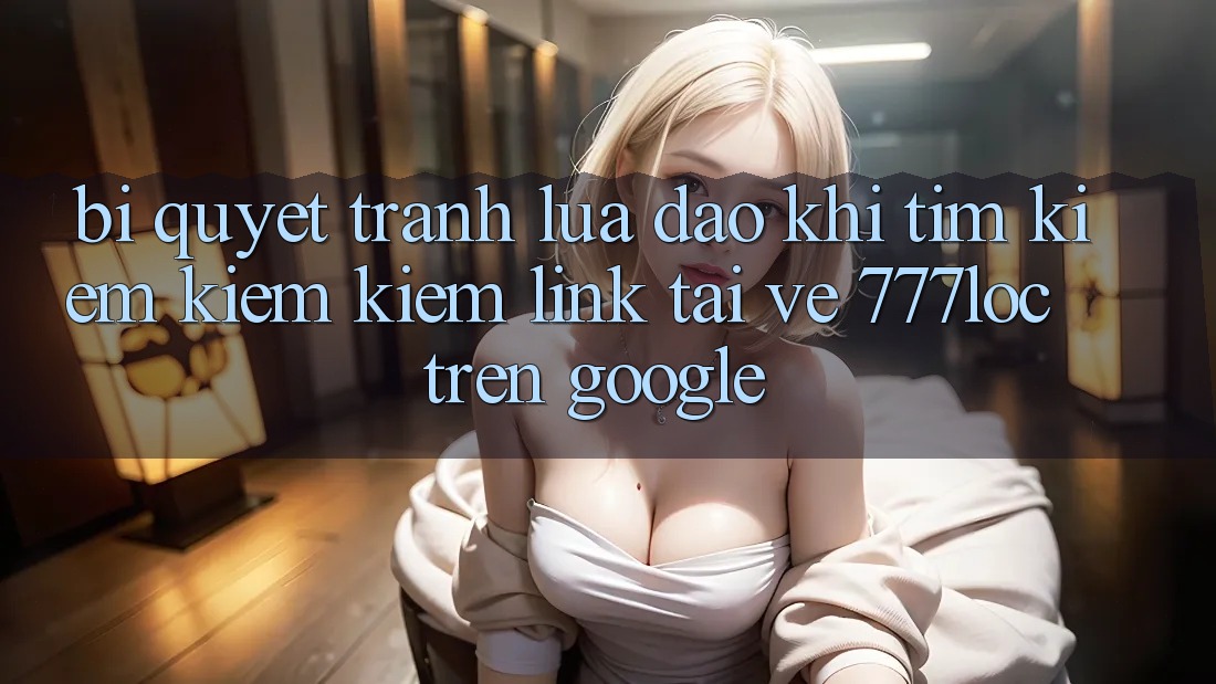 Bí Quyết Tránh Lừa Đảo Khi Tìm kiếm kiếm Kiếm Link Tải về 777loc Trên Google Bí Quyết Tránh Lừa Đảo Khi Tìm kiếm kiếm Kiếm Link Tải về 777loc Trên Google