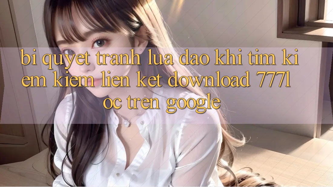 Bí Quyết Tránh Lừa Đảo Khi Tìm kiếm Kiếm Liên kết Download 777loc Trên Google Bí Quyết Tránh Lừa Đảo Khi Tìm kiếm Kiếm Liên kết Download 777loc Trên Google