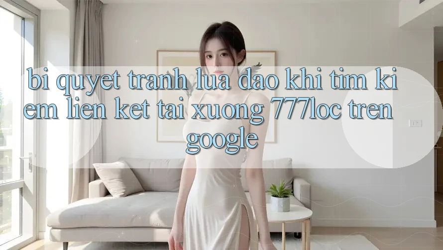 Bí Quyết Tránh Lừa Đảo Khi Tìm kiếm Liên kết Tải xuống 777loc Trên Google Bí Quyết Tránh Lừa Đảo Khi Tìm kiếm Liên kết Tải xuống 777loc Trên Google