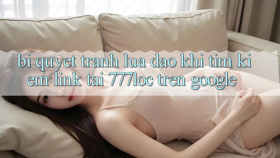 Bí Quyết Tránh Lừa Đảo Khi Tìm Kiếm Link Tải 777loc Trên Google Bí Quyết Tránh Lừa Đảo Khi Tìm Kiếm Link Tải 777loc Trên Google