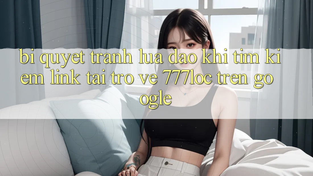 Bí Quyết Tránh Lừa Đảo Khi Tìm Kiếm Link Tải trở về 777loc Trên Google