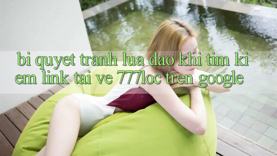 Bí Quyết Tránh Lừa Đảo Khi Tìm Kiếm Link Tải về 777loc Trên Google