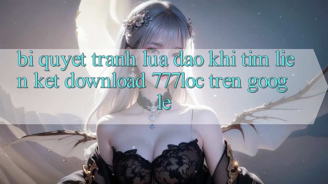 Bí Quyết Tránh Lừa Đảo Khi Tìm Liên kết Download 777loc Trên Google Bí Quyết Tránh Lừa Đảo Khi Tìm Liên kết Download 777loc Trên Google