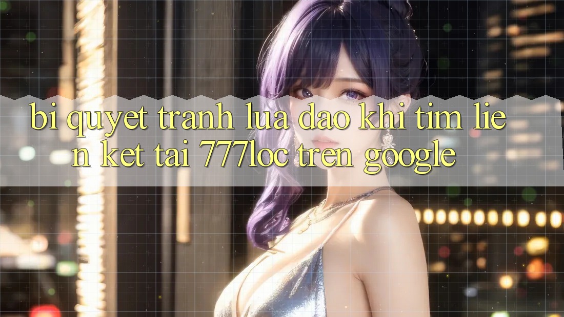 Bí Quyết Tránh Lừa Đảo Khi Tìm Liên kết Tải 777loc Trên Google Bí Quyết Tránh Lừa Đảo Khi Tìm Liên kết Tải 777loc Trên Google