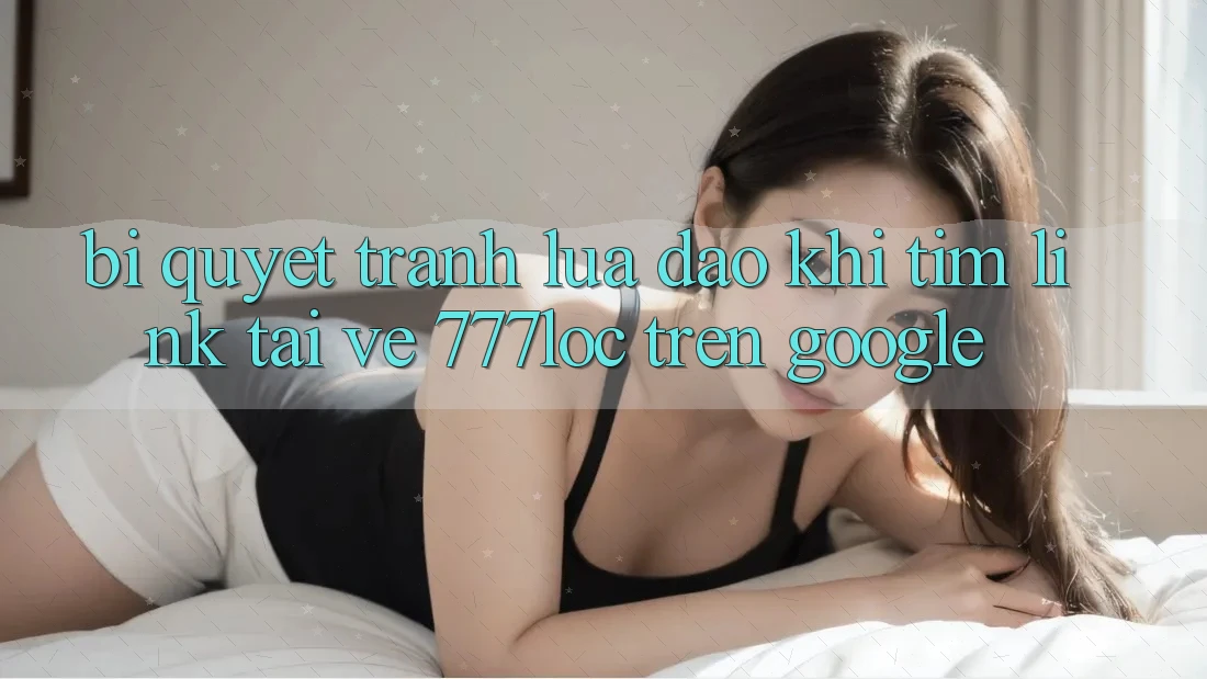 Bí Quyết Tránh Lừa Đảo Khi Tìm Link Tải về 777loc Trên Google Bí Quyết Tránh Lừa Đảo Khi Tìm Link Tải về 777loc Trên Google