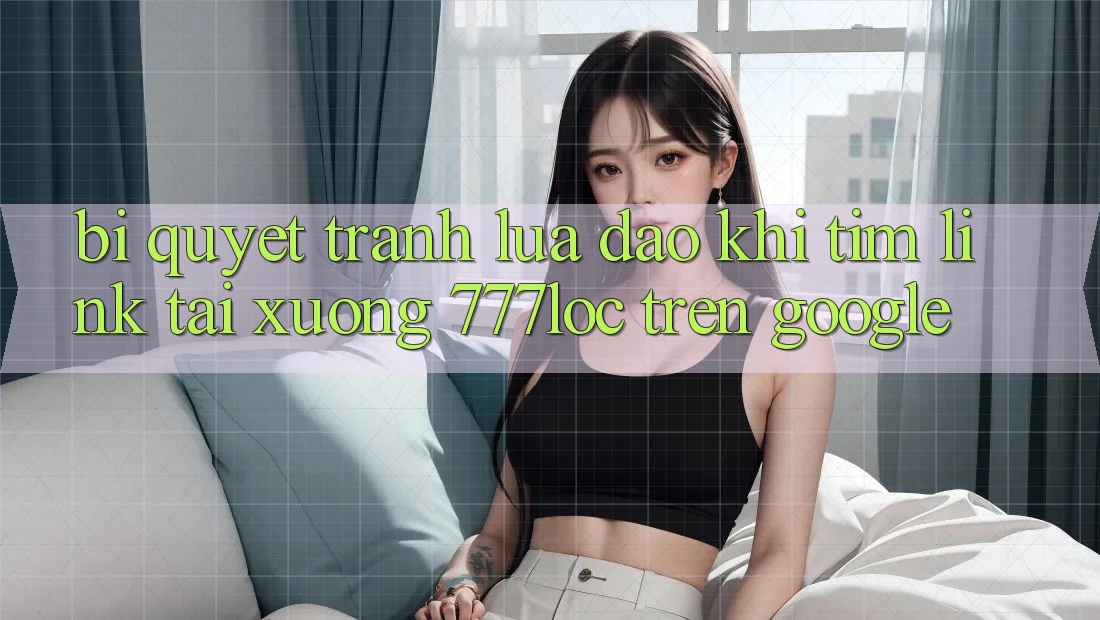 Bí Quyết Tránh Lừa Đảo Khi Tìm Link Tải xuống 777loc Trên Google Bí Quyết Tránh Lừa Đảo Khi Tìm Link Tải xuống 777loc Trên Google