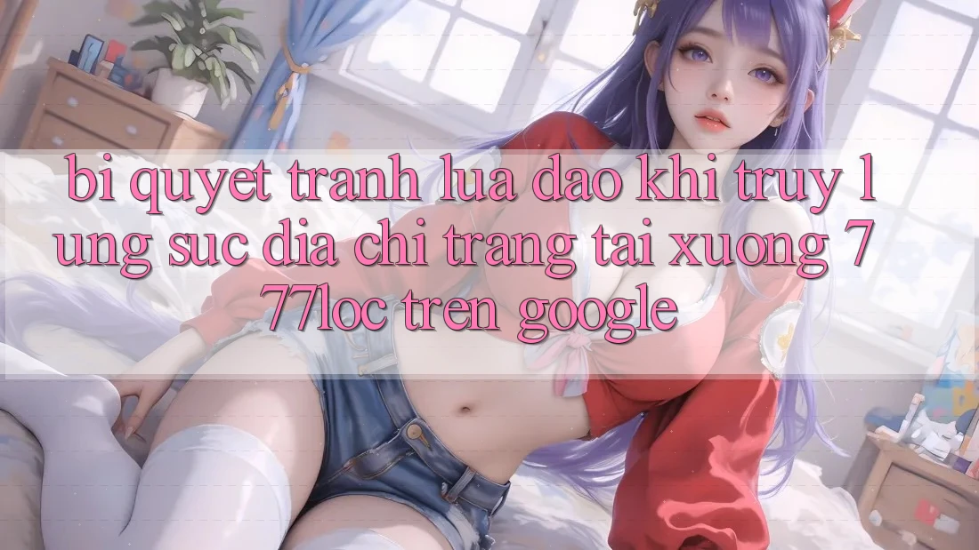 Bí Quyết Tránh Lừa Đảo Khi Truy lùng sục Địa chỉ trang Tải xuống 777loc Trên Google