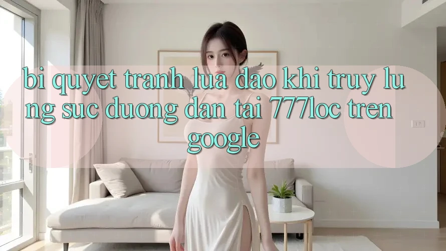 Bí Quyết Tránh Lừa Đảo Khi Truy lùng sục Đường dẫn Tải 777loc Trên Google