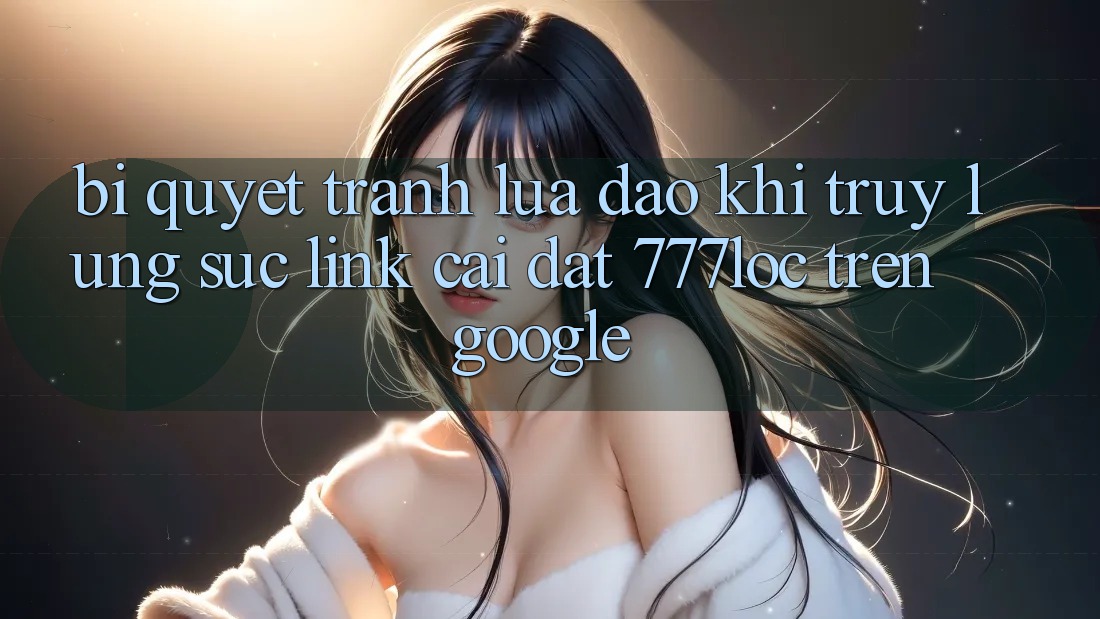 Bí Quyết Tránh Lừa Đảo Khi Truy lùng sục Link Cài đặt 777loc Trên Google