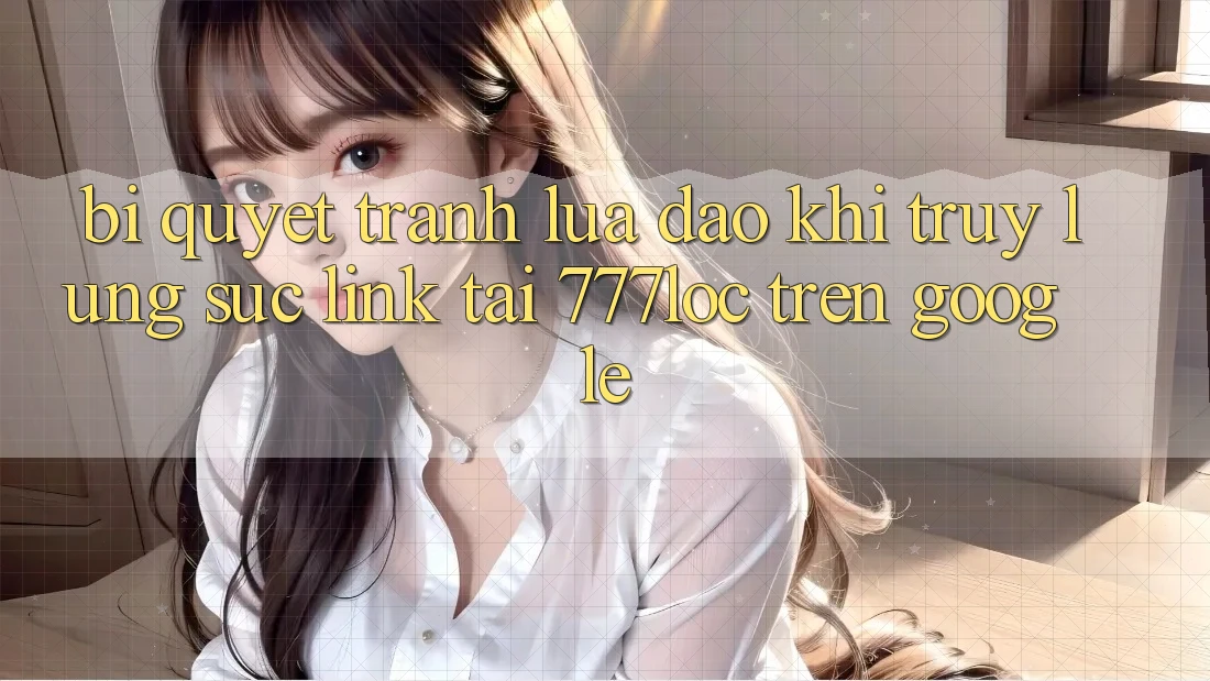 Bí Quyết Tránh Lừa Đảo Khi Truy lùng sục Link Tải 777loc Trên Google Bí Quyết Tránh Lừa Đảo Khi Truy lùng sục Link Tải 777loc Trên Google