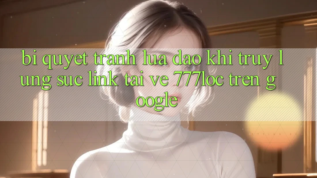 Bí Quyết Tránh Lừa Đảo Khi Truy lùng sục Link Tải về 777loc Trên Google