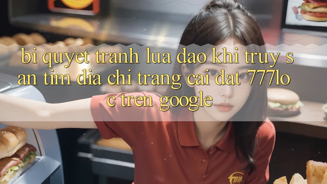 Bí Quyết Tránh Lừa Đảo Khi Truy săn tìm Địa chỉ trang Cài đặt 777loc Trên Google Bí Quyết Tránh Lừa Đảo Khi Truy săn tìm Địa chỉ trang Cài đặt 777loc Trên Google