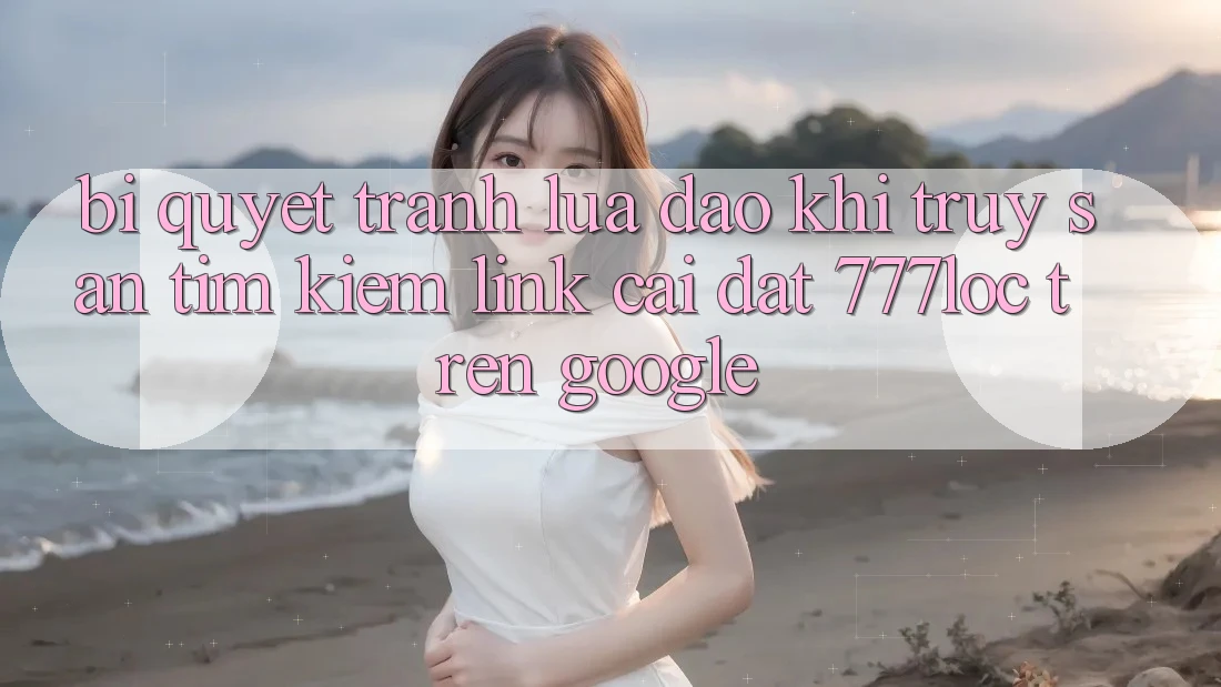 Bí Quyết Tránh Lừa Đảo Khi Truy săn tìm Kiếm Link Cài đặt 777loc Trên Google Bí Quyết Tránh Lừa Đảo Khi Truy săn tìm Kiếm Link Cài đặt 777loc Trên Google