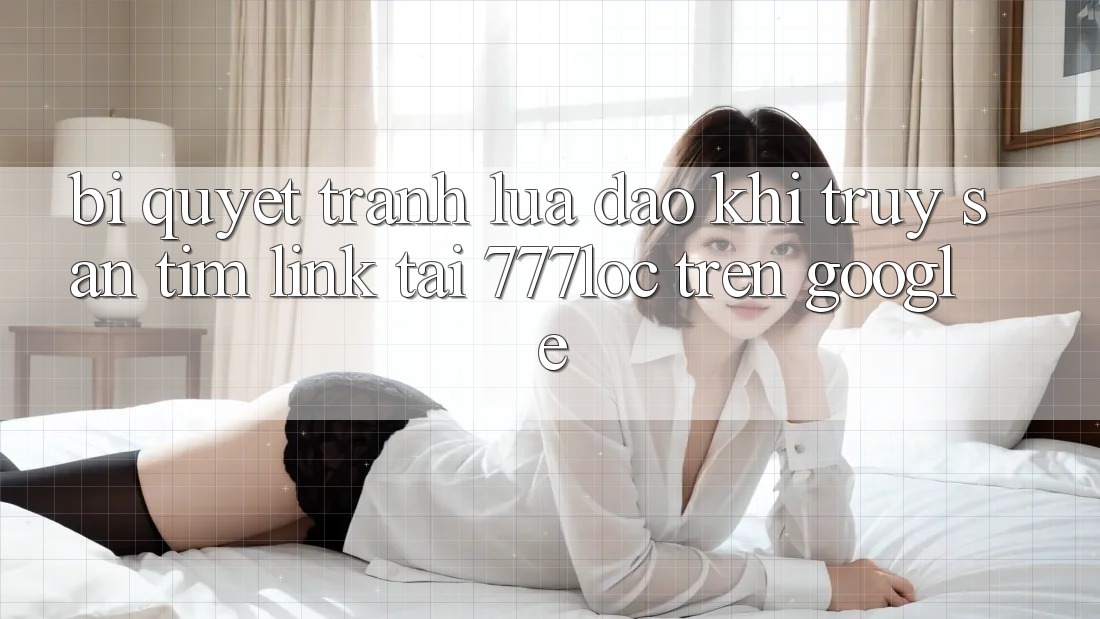 Bí Quyết Tránh Lừa Đảo Khi Truy săn tìm Link Tải 777loc Trên Google Bí Quyết Tránh Lừa Đảo Khi Truy săn tìm Link Tải 777loc Trên Google