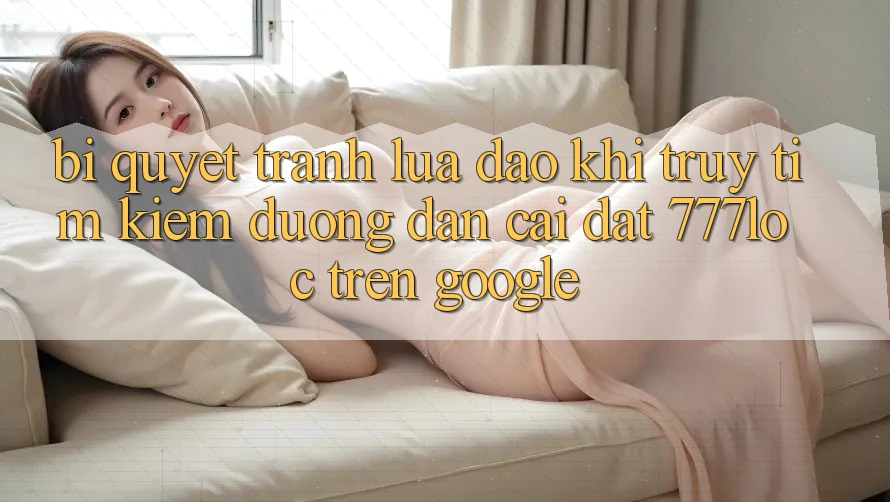 Bí Quyết Tránh Lừa Đảo Khi Truy tìm Kiếm Đường dẫn Cài đặt 777loc Trên Google Bí Quyết Tránh Lừa Đảo Khi Truy tìm Kiếm Đường dẫn Cài đặt 777loc Trên Google