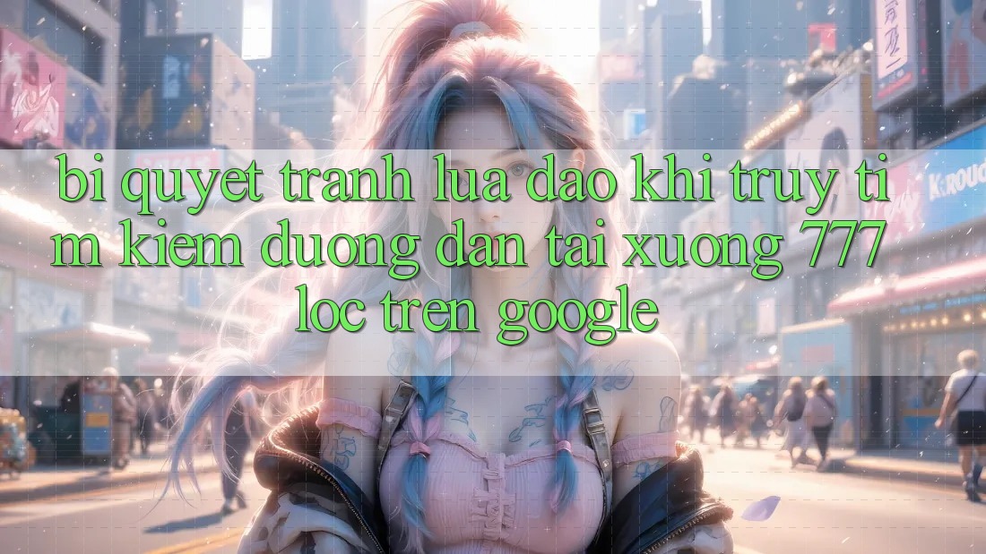 Bí Quyết Tránh Lừa Đảo Khi Truy tìm Kiếm Đường dẫn Tải xuống 777loc Trên Google