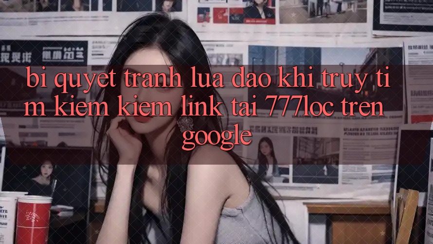 Bí Quyết Tránh Lừa Đảo Khi Truy tìm kiếm Kiếm Link Tải 777loc Trên Google Bí Quyết Tránh Lừa Đảo Khi Truy tìm kiếm Kiếm Link Tải 777loc Trên Google