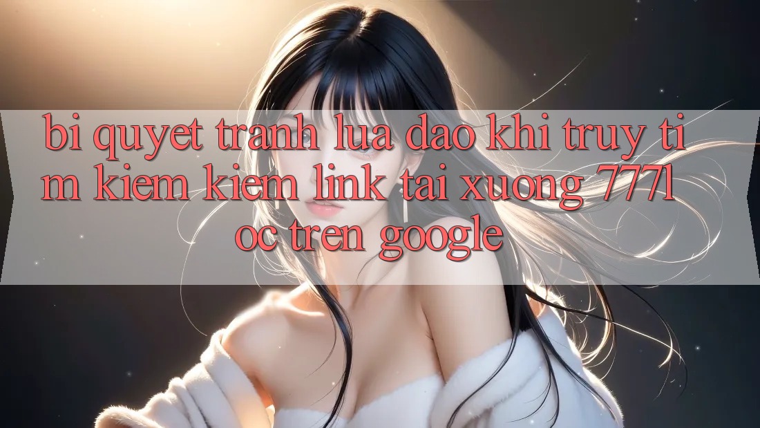 Bí Quyết Tránh Lừa Đảo Khi Truy tìm kiếm Kiếm Link Tải xuống 777loc Trên Google Bí Quyết Tránh Lừa Đảo Khi Truy tìm kiếm Kiếm Link Tải xuống 777loc Trên Google