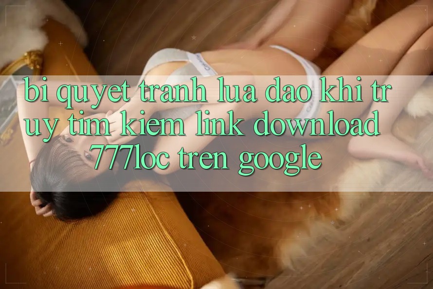Bí Quyết Tránh Lừa Đảo Khi Truy tìm kiếm Link Download 777loc Trên Google