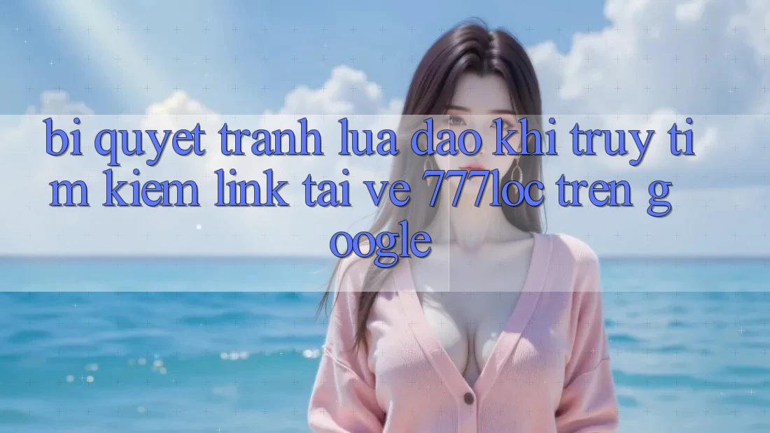 Bí Quyết Tránh Lừa Đảo Khi Truy tìm Kiếm Link Tải về 777loc Trên Google Bí Quyết Tránh Lừa Đảo Khi Truy tìm Kiếm Link Tải về 777loc Trên Google