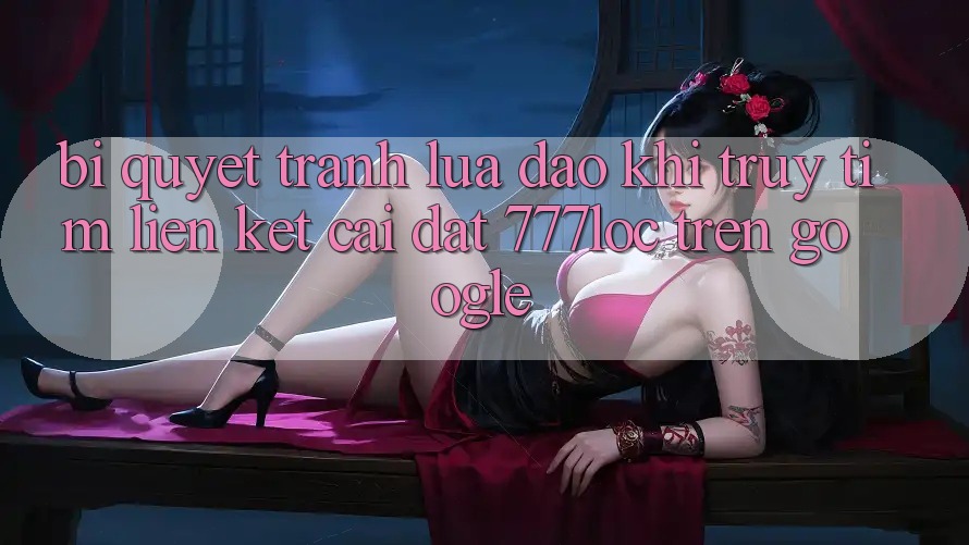Bí Quyết Tránh Lừa Đảo Khi Truy tìm Liên kết Cài đặt 777loc Trên Google Bí Quyết Tránh Lừa Đảo Khi Truy tìm Liên kết Cài đặt 777loc Trên Google