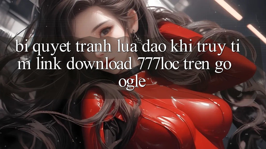 Bí Quyết Tránh Lừa Đảo Khi Truy tìm Link Download 777loc Trên Google Bí Quyết Tránh Lừa Đảo Khi Truy tìm Link Download 777loc Trên Google