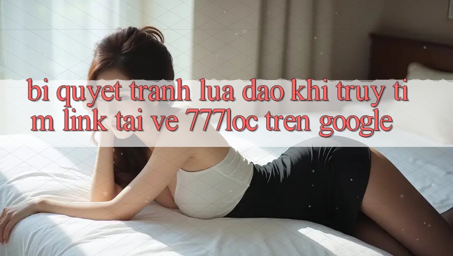 Bí Quyết Tránh Lừa Đảo Khi Truy tìm Link Tải về 777loc Trên Google Bí Quyết Tránh Lừa Đảo Khi Truy tìm Link Tải về 777loc Trên Google