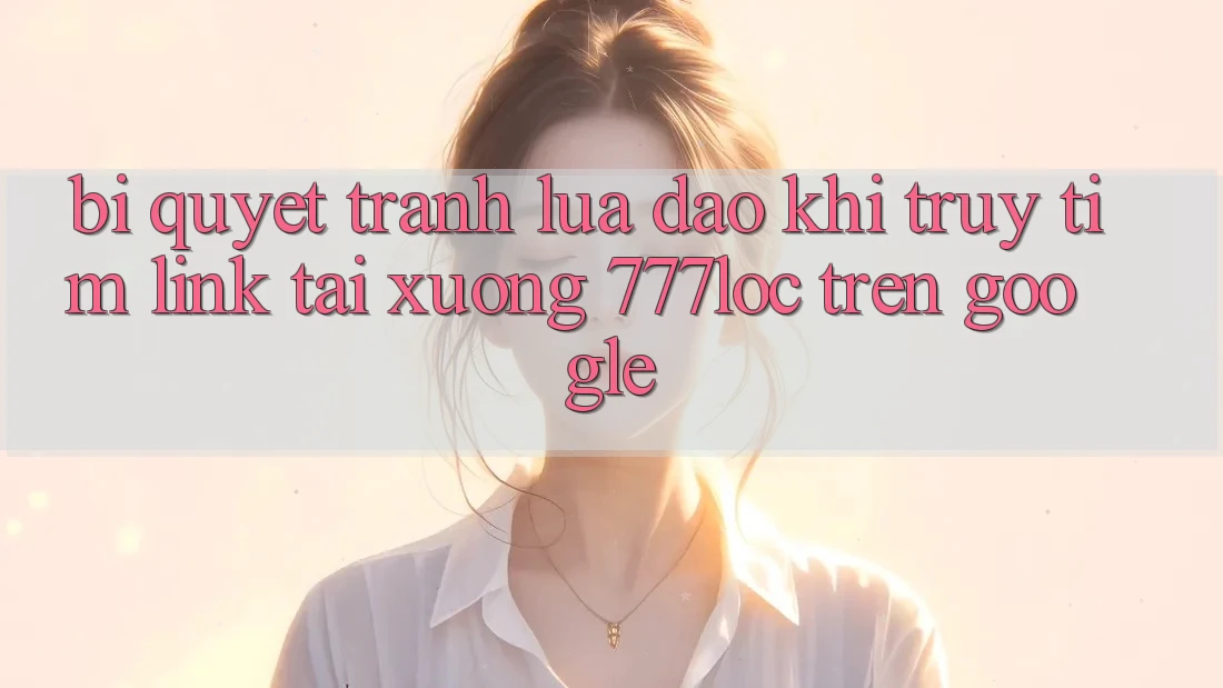 Bí Quyết Tránh Lừa Đảo Khi Truy tìm Link Tải xuống 777loc Trên Google Bí Quyết Tránh Lừa Đảo Khi Truy tìm Link Tải xuống 777loc Trên Google