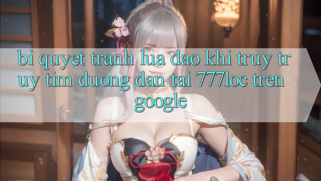 Bí Quyết Tránh Lừa Đảo Khi Truy truy tìm Đường dẫn Tải 777loc Trên Google Bí Quyết Tránh Lừa Đảo Khi Truy truy tìm Đường dẫn Tải 777loc Trên Google