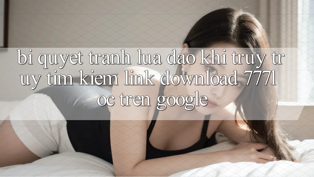 Bí Quyết Tránh Lừa Đảo Khi Truy truy tìm Kiếm Link Download 777loc Trên Google Bí Quyết Tránh Lừa Đảo Khi Truy truy tìm Kiếm Link Download 777loc Trên Google