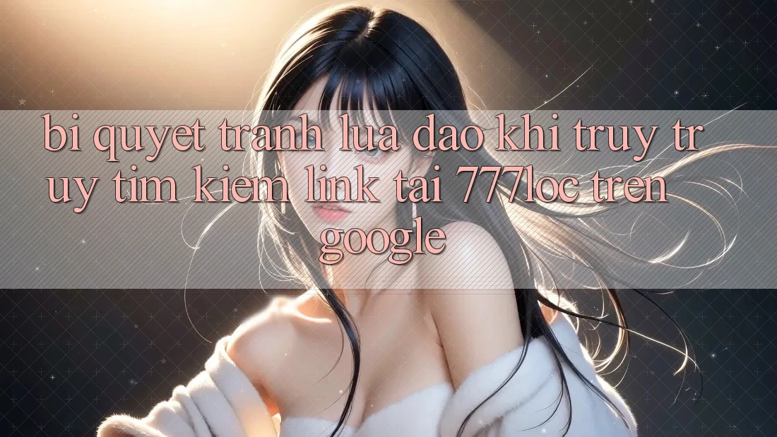 Bí Quyết Tránh Lừa Đảo Khi Truy truy tìm Kiếm Link Tải 777loc Trên Google Bí Quyết Tránh Lừa Đảo Khi Truy truy tìm Kiếm Link Tải 777loc Trên Google