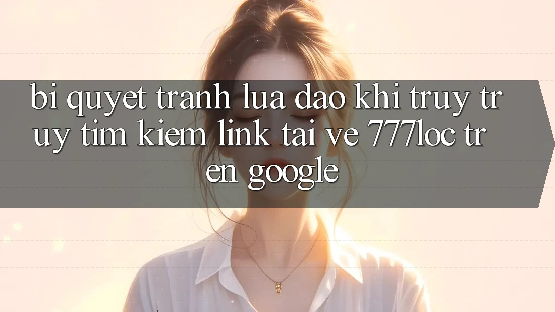 Bí Quyết Tránh Lừa Đảo Khi Truy truy tìm Kiếm Link Tải về 777loc Trên Google Bí Quyết Tránh Lừa Đảo Khi Truy truy tìm Kiếm Link Tải về 777loc Trên Google