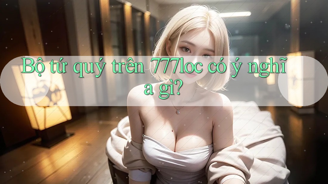 Bộ tứ quý trên 777loc có ý nghĩa gì? Bộ tứ quý trên 777loc có ý nghĩa gì?